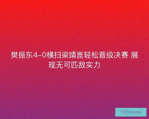樊振东4-0横扫梁靖崑轻松晋级决赛 展现无可匹敌实力 樊振东4-0横扫梁靖崑轻松晋级决赛 展现无可匹敌实力