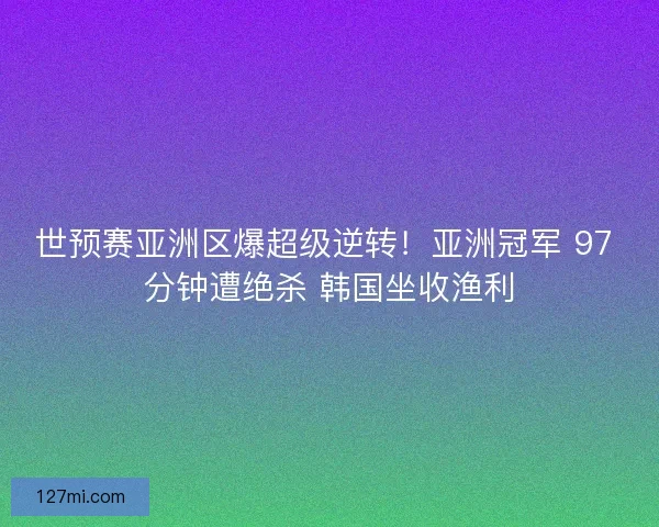 世预赛亚洲区爆超级逆转！亚洲冠军 97 分钟遭绝杀 韩国坐收渔利