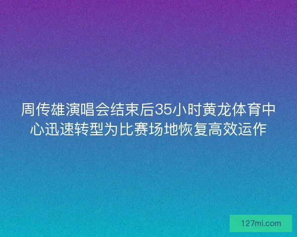 周传雄演唱会结束后35小时黄龙体育中心迅速转型为比赛场地恢复高效运作 周传雄演唱会结束后35小时黄龙体育中心迅速转型为比赛场地恢复高效运作
