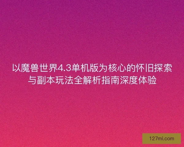 以魔兽世界4.3单机版为核心的怀旧探索与副本玩法全解析指南深度体验 以魔兽世界4.3单机版为核心的怀旧探索与副本玩法全解析指南深度体验