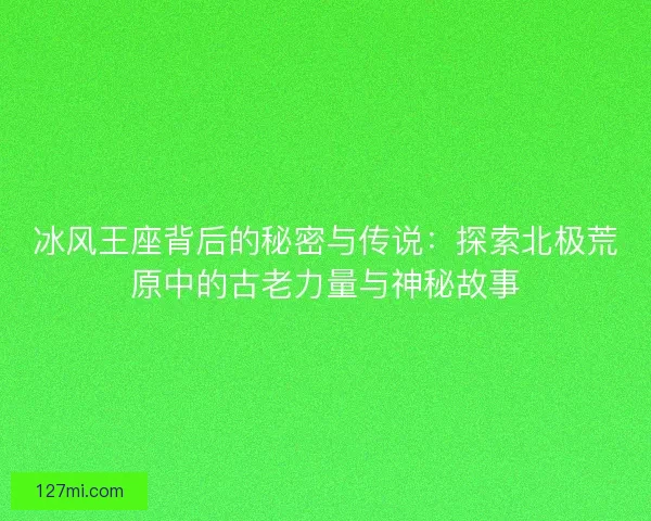 冰风王座背后的秘密与传说：探索北极荒原中的古老力量与神秘故事