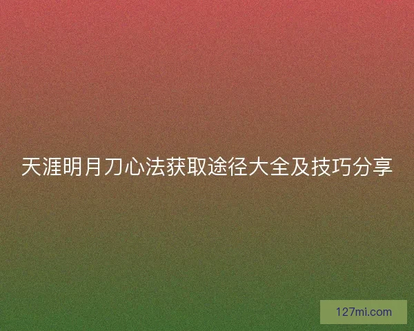 天涯明月刀心法获取途径大全及技巧分享