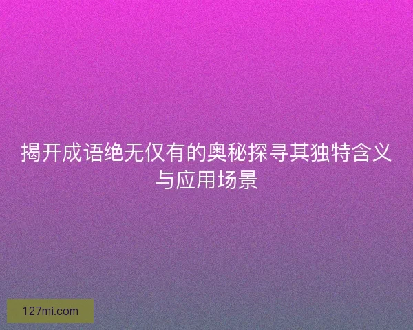 揭开成语绝无仅有的奥秘探寻其独特含义与应用场景