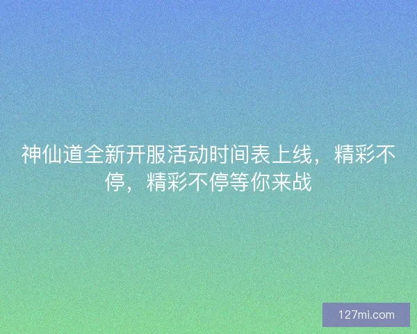 神仙道全新开服活动时间表上线，精彩不停，精彩不停等你来战