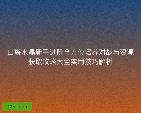 口袋水晶新手进阶全方位培养对战与资源获取攻略大全实用技巧解析