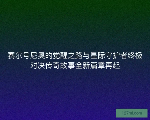 赛尔号尼奥的觉醒之路与星际守护者终极对决传奇故事全新篇章再起 赛尔号尼奥的觉醒之路与星际守护者终极对决传奇故事全新篇章再起