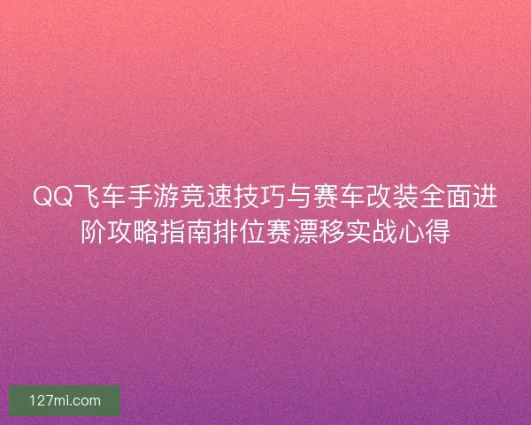 QQ飞车手游竞速技巧与赛车改装全面进阶攻略指南排位赛漂移实战心得 QQ飞车手游竞速技巧与赛车改装全面进阶攻略指南排位赛漂移实战心得