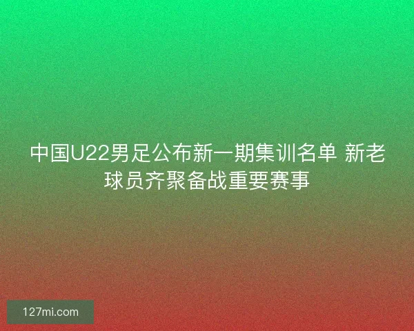 中国U22男足公布新一期集训名单 新老球员齐聚备战重要赛事 中国U22男足公布新一期集训名单 新老球员齐聚备战重要赛事