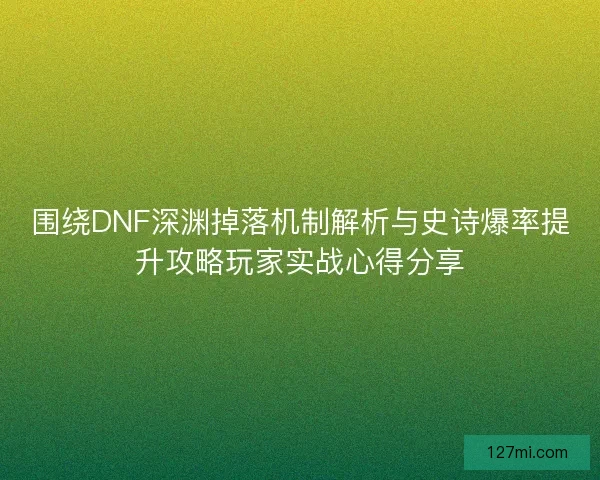 围绕DNF深渊掉落机制解析与史诗爆率提升攻略玩家实战心得分享 围绕DNF深渊掉落机制解析与史诗爆率提升攻略玩家实战心得分享