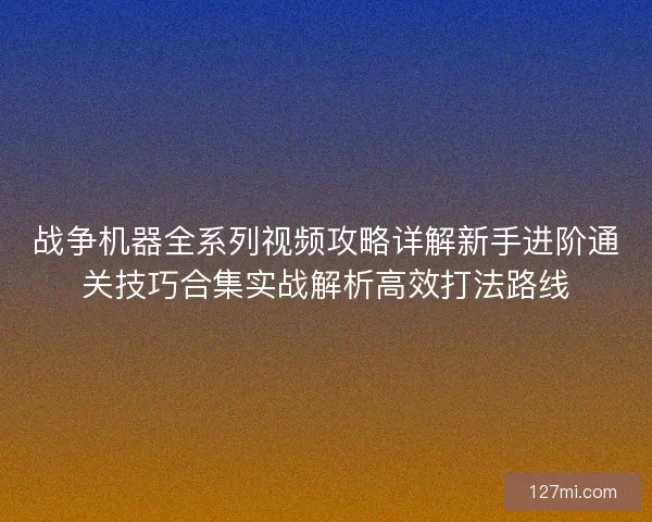 战争机器全系列视频攻略详解新手进阶通关技巧合集实战解析高效打法路线 战争机器全系列视频攻略详解新手进阶通关技巧合集实战解析高效打法路线