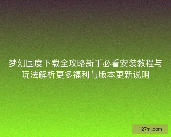 梦幻国度下载全攻略新手必看安装教程与玩法解析更多福利与版本更新说明