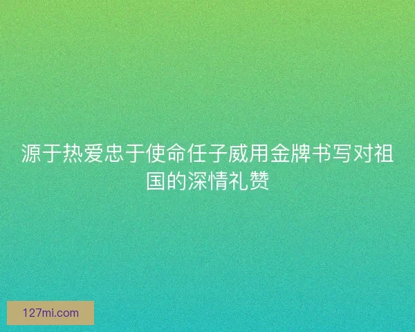 源于热爱忠于使命任子威用金牌书写对祖国的深情礼赞