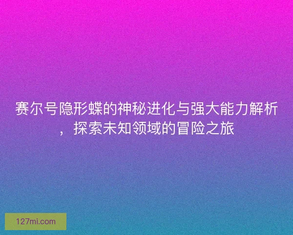 赛尔号隐形蝶的神秘进化与强大能力解析，探索未知领域的冒险之旅
