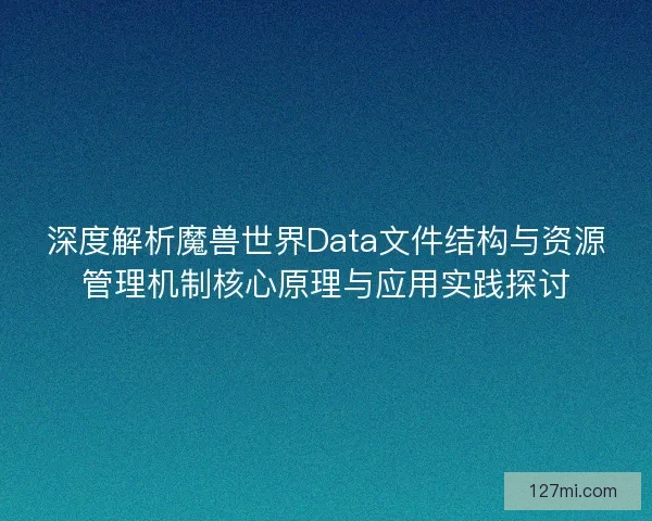 深度解析魔兽世界Data文件结构与资源管理机制核心原理与应用实践探讨