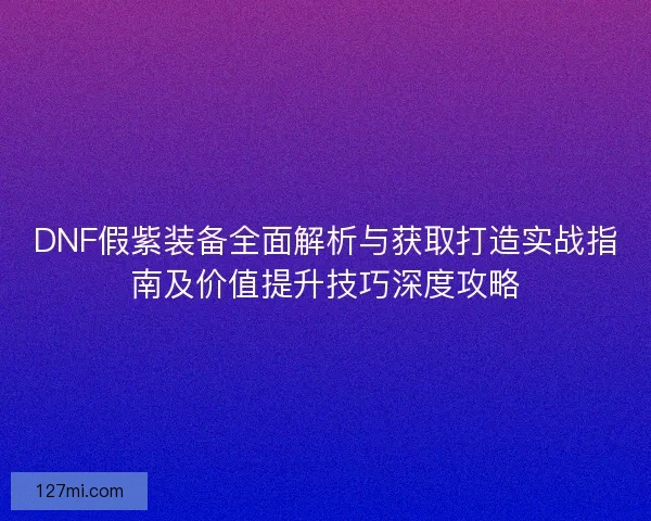 DNF假紫装备全面解析与获取打造实战指南及价值提升技巧深度攻略 DNF假紫装备全面解析与获取打造实战指南及价值提升技巧深度攻略