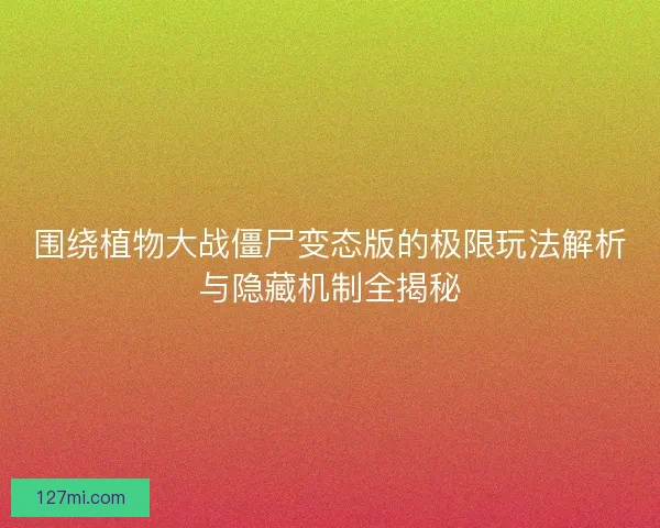 围绕植物大战僵尸变态版的极限玩法解析与隐藏机制全揭秘 围绕植物大战僵尸变态版的极限玩法解析与隐藏机制全揭秘