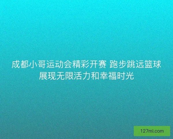 成都小哥运动会精彩开赛 跑步跳远篮球展现无限活力和幸福时光