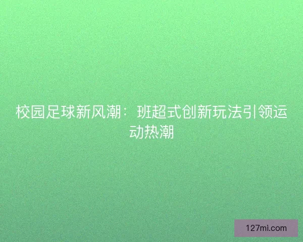 校园足球新风潮:班超式创新玩法引领运动热潮 校园足球新风潮:班超式创新玩法引领运动热潮