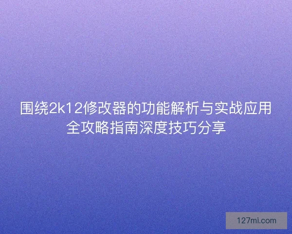 围绕2k12修改器的功能解析与实战应用全攻略指南深度技巧分享 围绕2k12修改器的功能解析与实战应用全攻略指南深度技巧分享