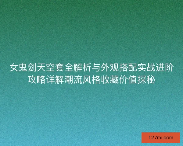 女鬼剑天空套全解析与外观搭配实战进阶攻略详解潮流风格收藏价值探秘 女鬼剑天空套全解析与外观搭配实战进阶攻略详解潮流风格收藏价值探秘