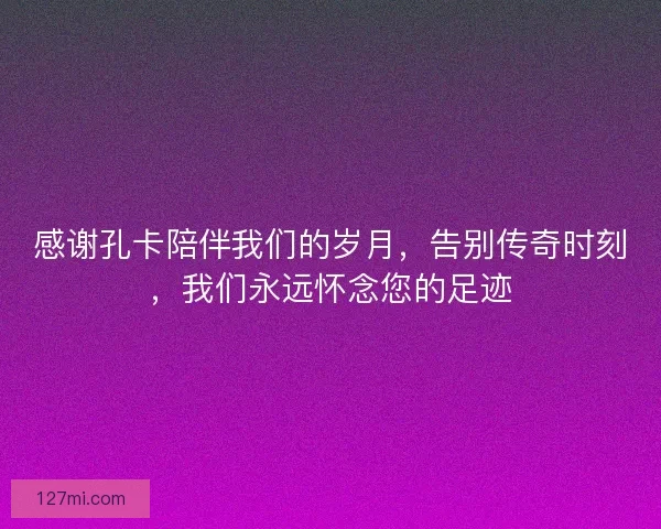 感谢孔卡陪伴我们的岁月，告别传奇时刻，我们永远怀念您的足迹